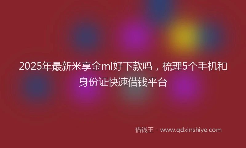 2025年最新米享金ml好下款吗，梳理5个手机和身份证快速借钱平台