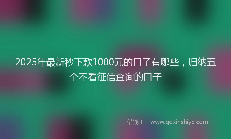 2025年最新秒下款1000元的口子有哪些，归纳五个不看征信查询的口子