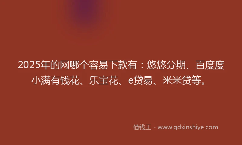 2025年的网哪个容易下款有：悠悠分期、百度度小满有钱花、乐宝花、e贷易、米米贷等。
