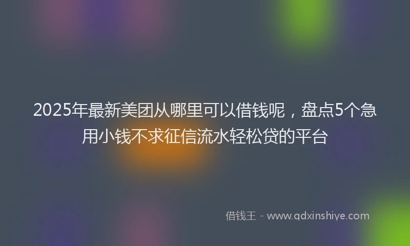 2025年最新美团从哪里可以借钱呢，盘点5个急用小钱不求征信流水轻松贷的平台