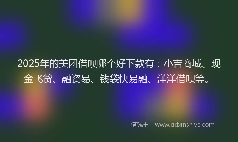 2025年的美团借呗哪个好下款有：小吉商城、现金飞贷、融资易、钱袋快易融、洋洋借呗等。