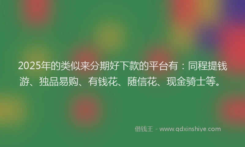 2025年的类似来分期好下款的平台有：同程提钱游、独品易购、有钱花、随信花、现金骑士等。