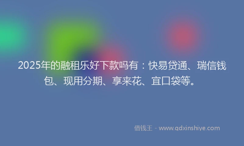 2025年的融租乐好下款吗有：快易贷通、瑞信钱包、现用分期、享来花、宜口袋等。