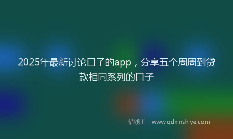 2025年最新讨论口子的app，分享五个周周到贷款相同系列的口子