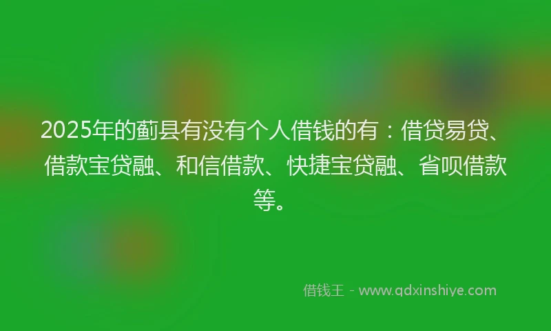 2025年的蓟县有没有个人借钱的有：借贷易贷、借款宝贷融、和信借款、快捷宝贷融、省呗借款等。