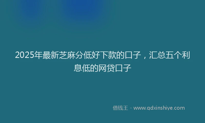 2025年最新芝麻分低好下款的口子，汇总五个利息低的网贷口子