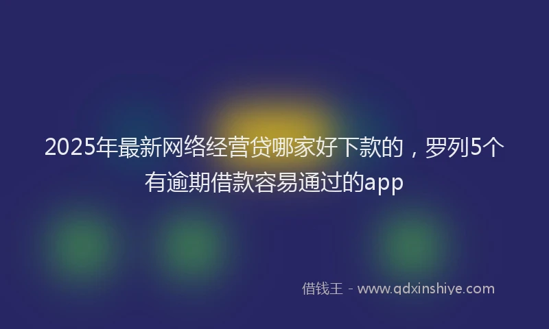 2025年最新网络经营贷哪家好下款的，罗列5个有逾期借款容易通过的app