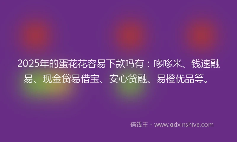 2025年的蛋花花容易下款吗有：哆哆米、钱速融易、现金贷易借宝、安心贷融、易橙优品等。