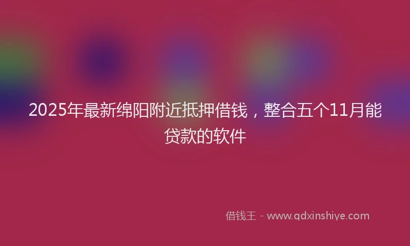 2025年最新绵阳附近抵押借钱，整合五个11月能贷款的软件