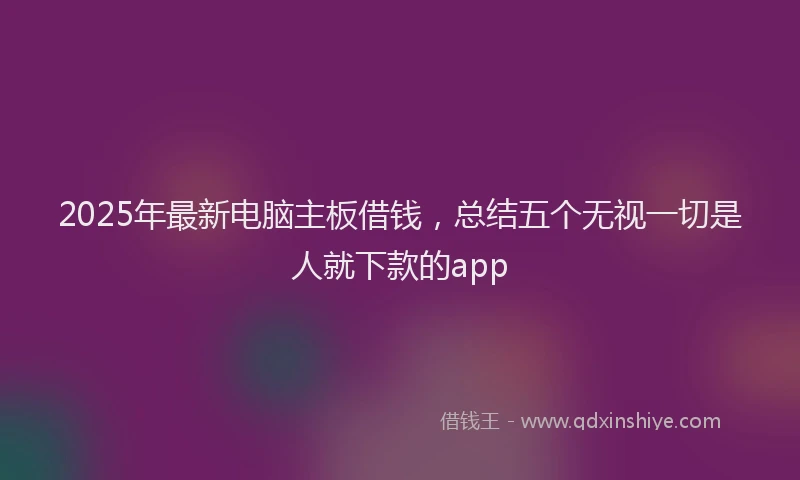 2025年最新电脑主板借钱，总结五个无视一切是人就下款的app