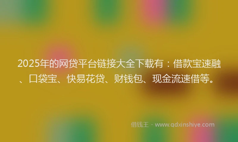 2025年的网贷平台链接大全下载有：借款宝速融、口袋宝、快易花贷、财钱包、现金流速借等。