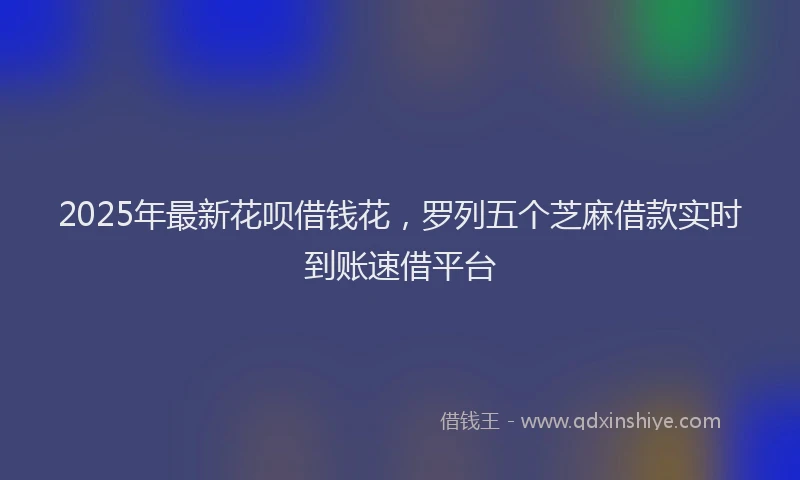 2025年最新花呗借钱花，罗列五个芝麻借款实时到账速借平台