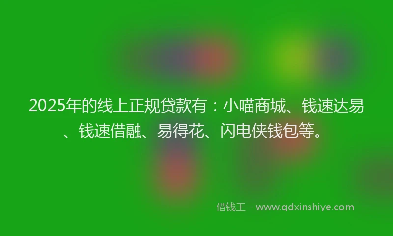 2025年的线上正规贷款有：小喵商城、钱速达易、钱速借融、易得花、闪电侠钱包等。