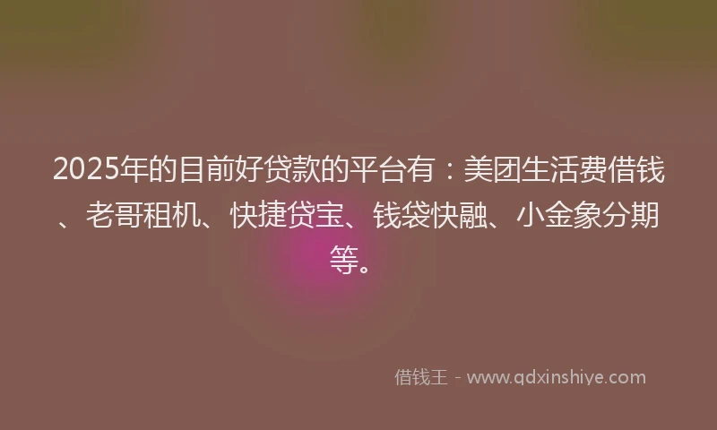 2025年的目前好贷款的平台有：美团生活费借钱、老哥租机、快捷贷宝、钱袋快融、小金象分期等。