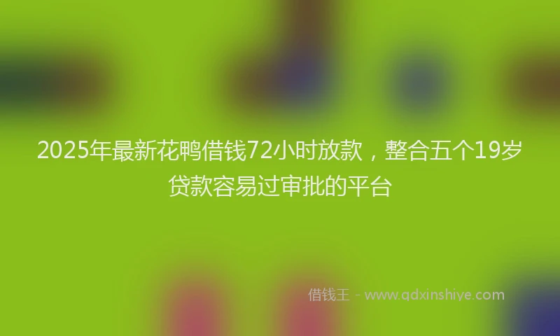 2025年最新花鸭借钱72小时放款，整合五个19岁贷款容易过审批的平台