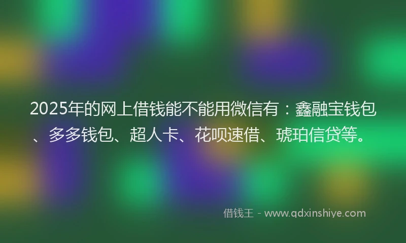 2025年的网上借钱能不能用微信有：鑫融宝钱包、多多钱包、超人卡、花呗速借、琥珀信贷等。