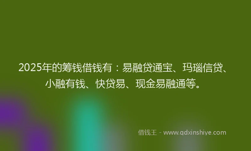 2025年的筹钱借钱有：易融贷通宝、玛瑙信贷、小融有钱、快贷易、现金易融通等。