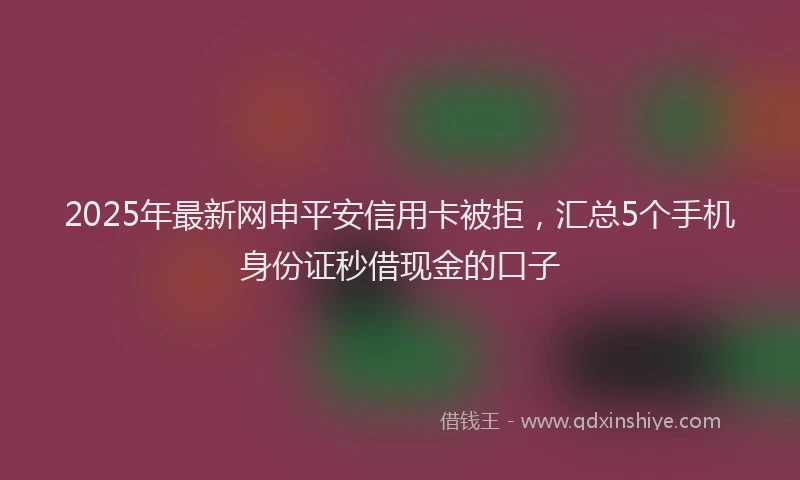 2025年最新网申平安信用卡被拒，汇总5个手机身份证秒借现金的口子