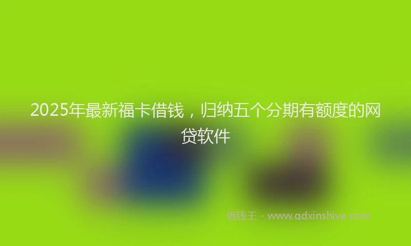 2025年最新福卡借钱，归纳五个分期有额度的网贷软件