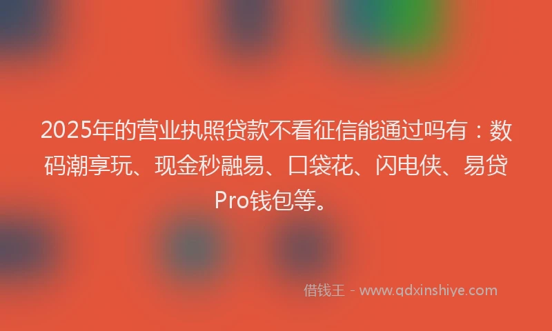 2025年的营业执照贷款不看征信能通过吗有：数码潮享玩、现金秒融易、口袋花、闪电侠、易贷Pro钱包等。