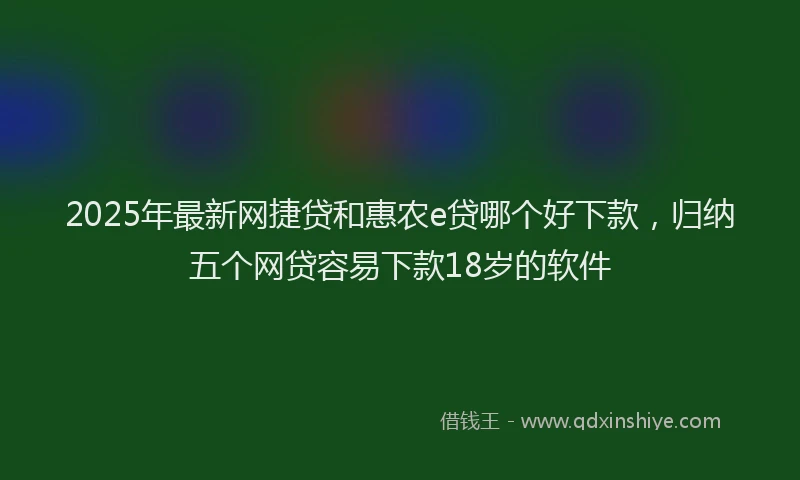 2025年最新网捷贷和惠农e贷哪个好下款，归纳五个网贷容易下款18岁的软件