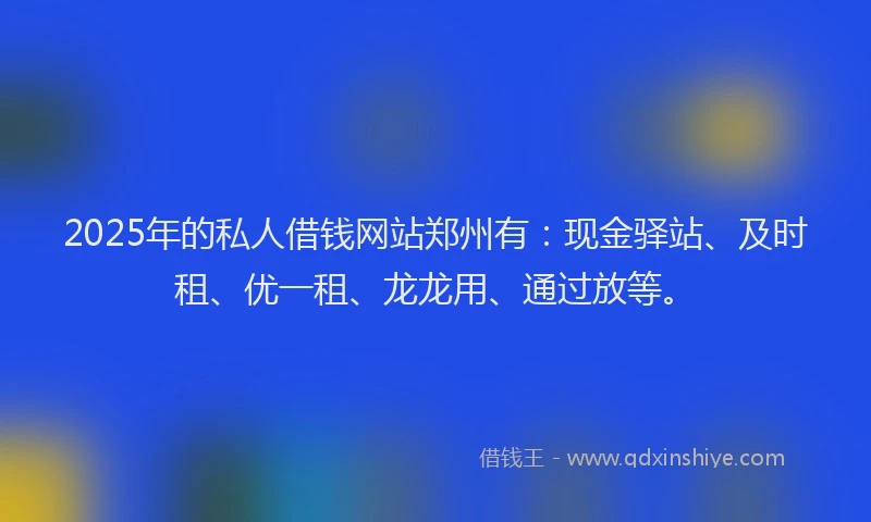 2025年的私人借钱网站郑州有：现金驿站、及时租、优一租、龙龙用、通过放等。