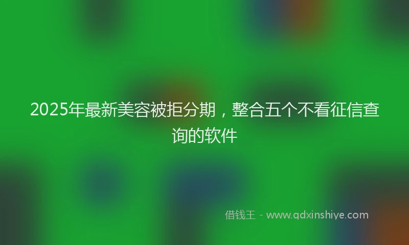 2025年最新美容被拒分期，整合五个不看征信查询的软件