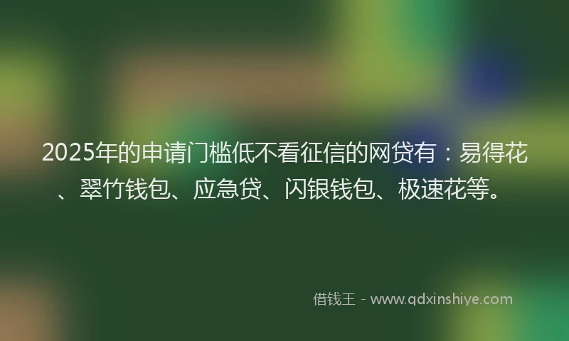 2025年的申请门槛低不看征信的网贷有：易得花、翠竹钱包、应急贷、闪银钱包、极速花等。