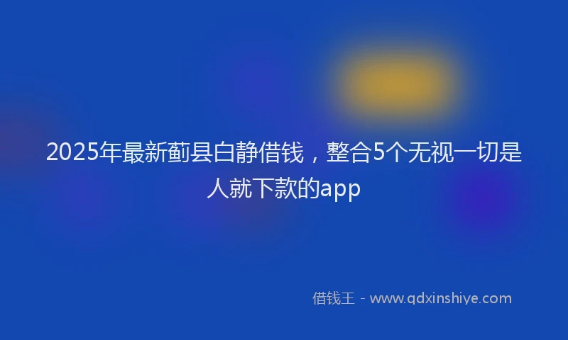 2025年最新蓟县白静借钱，整合5个无视一切是人就下款的app