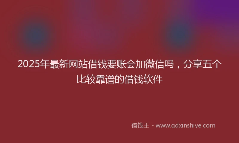 2025年最新网站借钱要账会加微信吗，分享五个比较靠谱的借钱软件