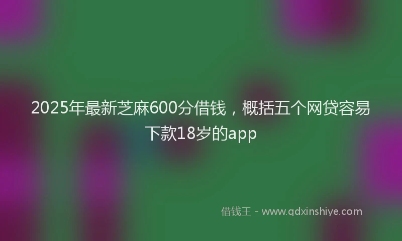 2025年最新芝麻600分借钱，概括五个网贷容易下款18岁的app