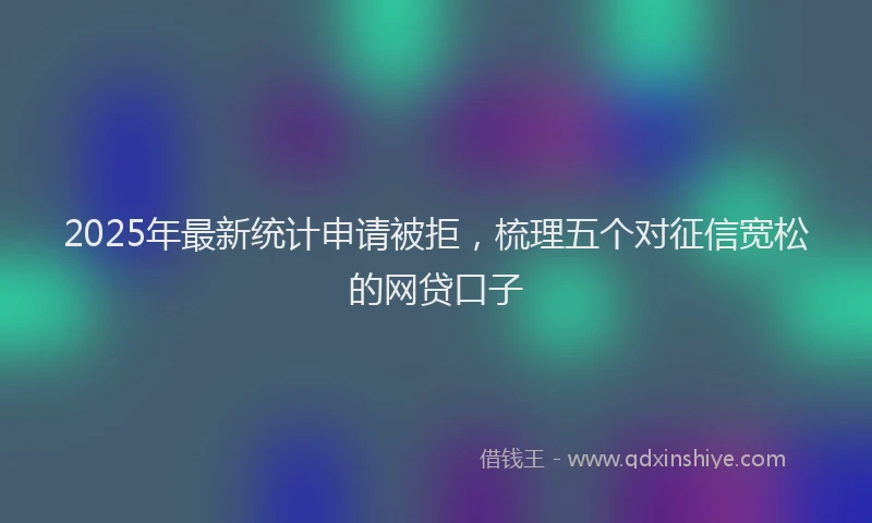 2025年最新统计申请被拒，梳理五个对征信宽松的网贷口子