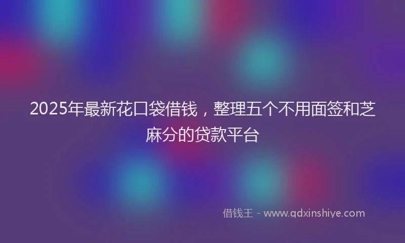 2025年最新花口袋借钱，整理五个不用面签和芝麻分的贷款平台