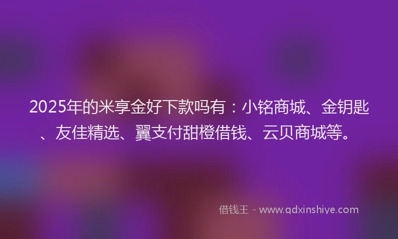 2025年的米享金好下款吗有：小铭商城、金钥匙、友佳精选、翼支付甜橙借钱、云贝商城等。