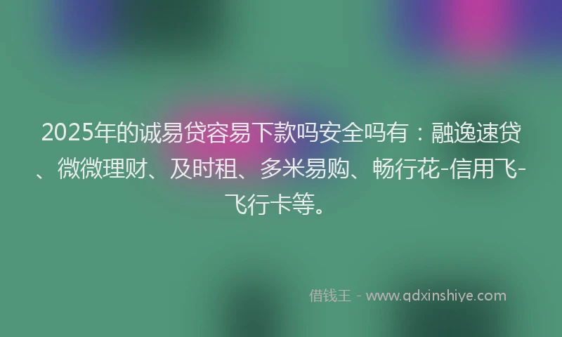 2025年的诚易贷容易下款吗安全吗有：融逸速贷、微微理财、及时租、多米易购、畅行花-信用飞-飞行卡等。