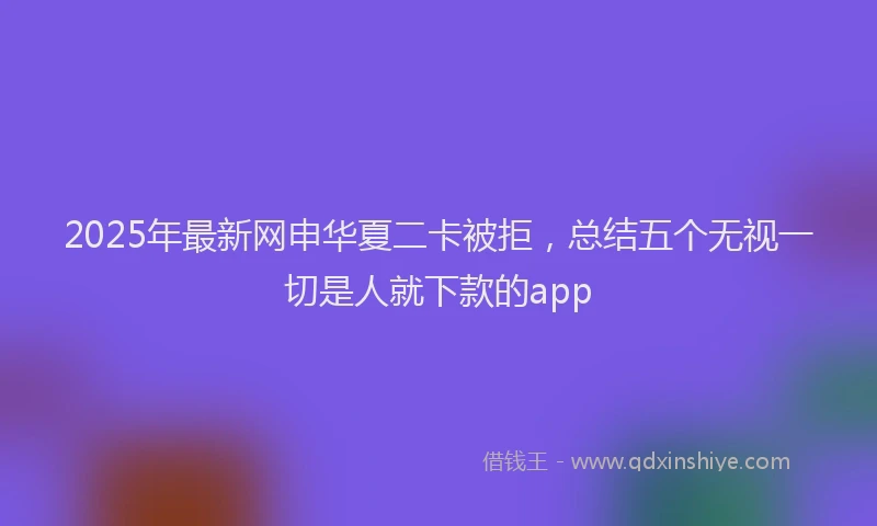 2025年最新网申华夏二卡被拒，总结五个无视一切是人就下款的app