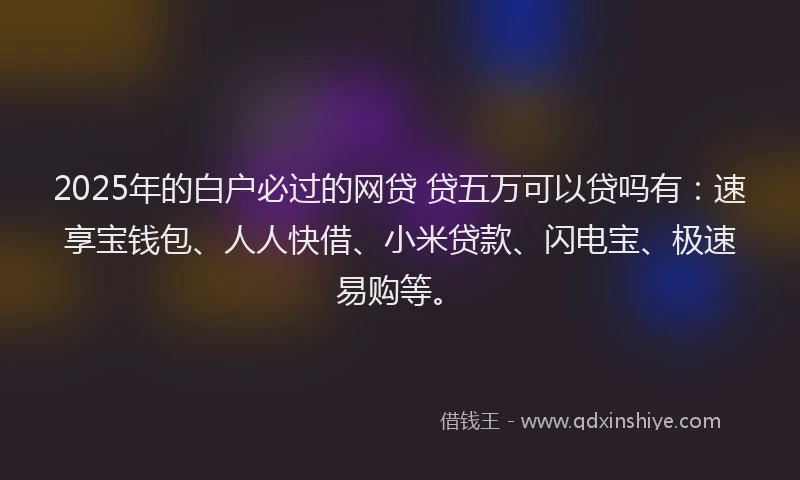 2025年的白户必过的网贷 贷五万可以贷吗有：速享宝钱包、人人快借、小米贷款、闪电宝、极速易购等。