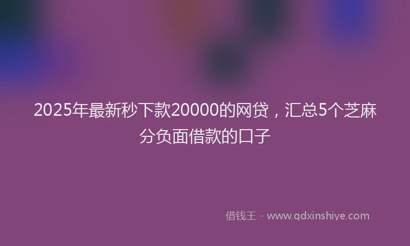 2025年最新秒下款20000的网贷，汇总5个芝麻分负面借款的口子