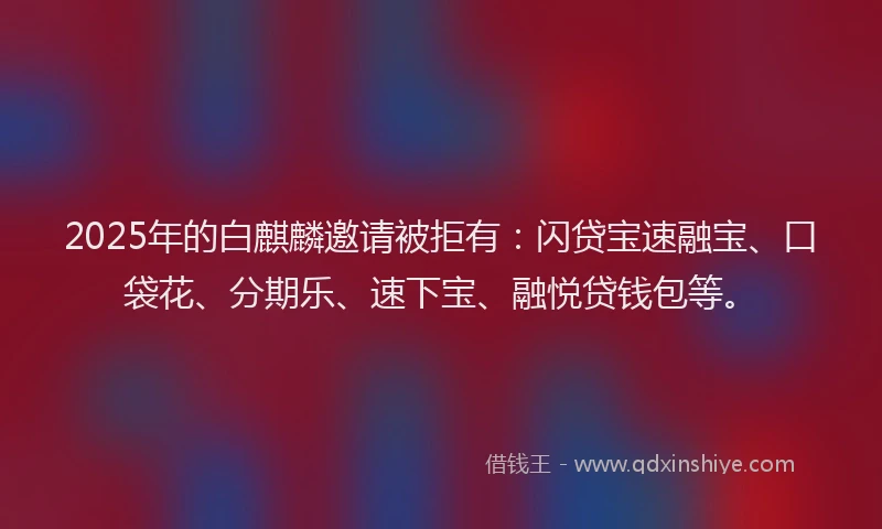 2025年的白麒麟邀请被拒有：闪贷宝速融宝、口袋花、分期乐、速下宝、融悦贷钱包等。