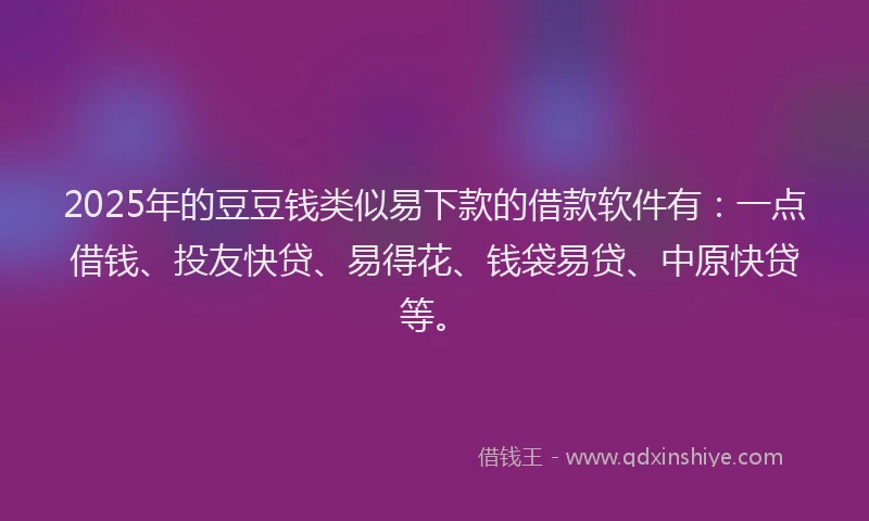 2025年的豆豆钱类似易下款的借款软件有：一点借钱、投友快贷、易得花、钱袋易贷、中原快贷等。