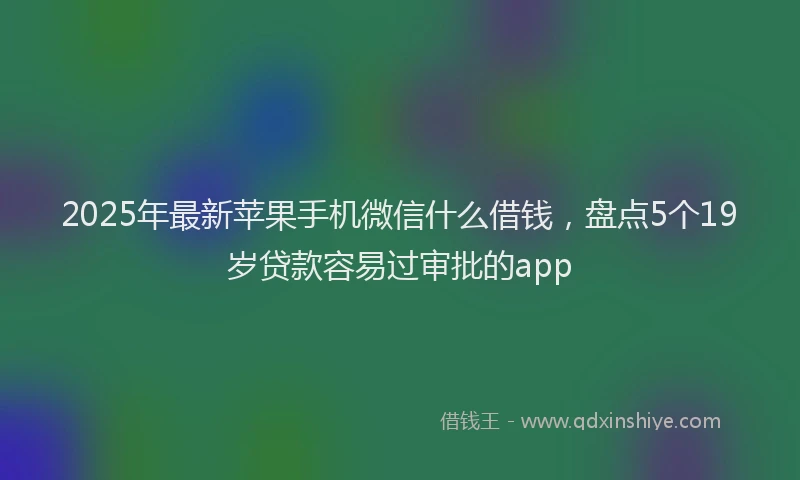 2025年最新苹果手机微信什么借钱，盘点5个19岁贷款容易过审批的app