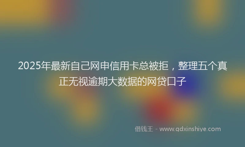 2025年最新自己网申信用卡总被拒，整理五个真正无视逾期大数据的网贷口子