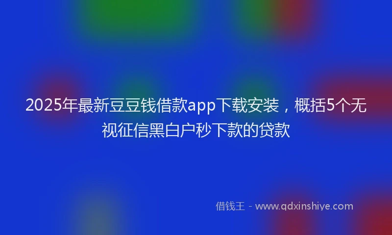 2025年最新豆豆钱借款app下载安装，概括5个无视征信黑白户秒下款的贷款