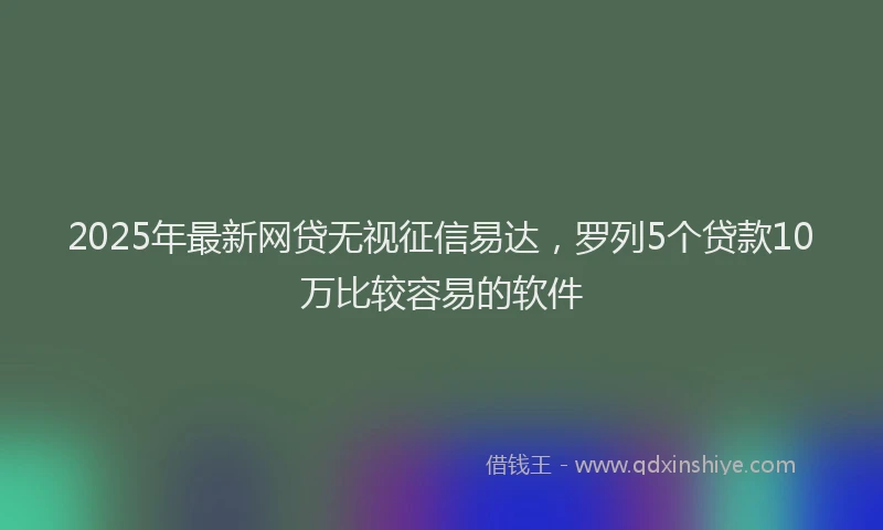 2025年最新网贷无视征信易达，罗列5个贷款10万比较容易的软件