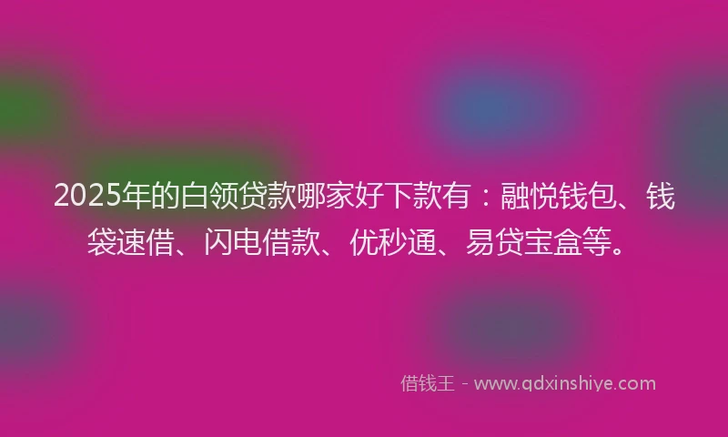 2025年的白领贷款哪家好下款有：融悦钱包、钱袋速借、闪电借款、优秒通、易贷宝盒等。