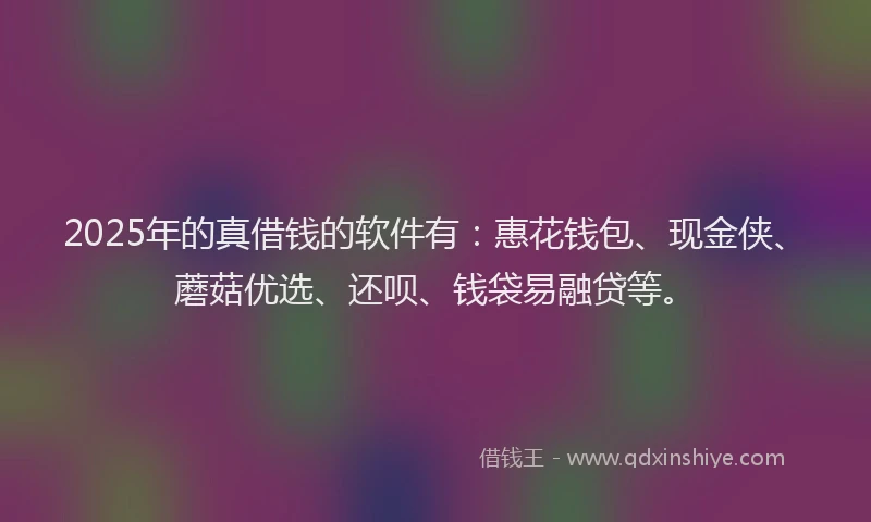 2025年的真借钱的软件有：惠花钱包、现金侠、蘑菇优选、还呗、钱袋易融贷等。