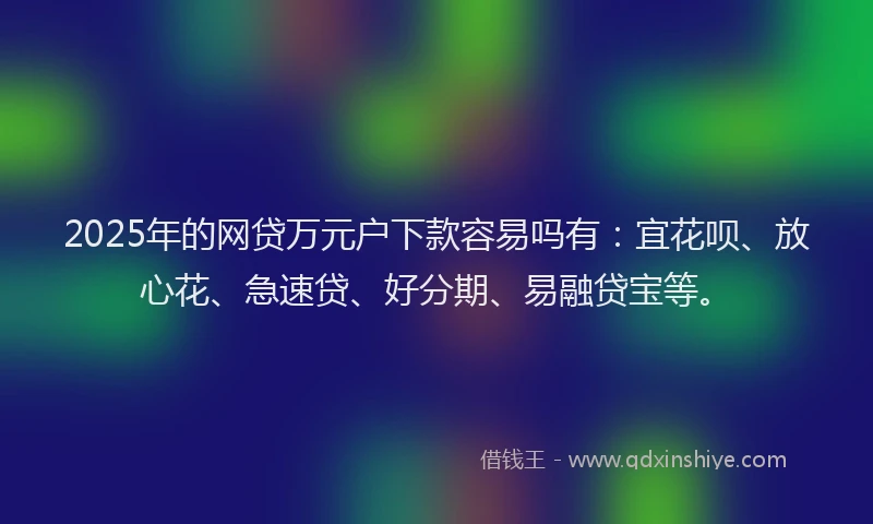 2025年的网贷万元户下款容易吗有：宜花呗、放心花、急速贷、好分期、易融贷宝等。