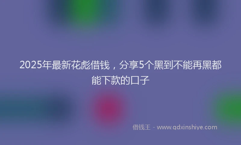 2025年最新花彪借钱，分享5个黑到不能再黑都能下款的口子
