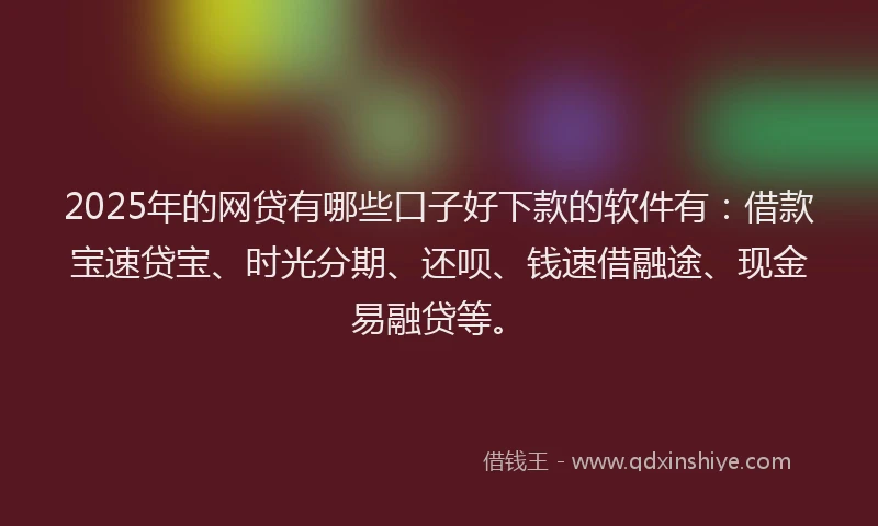 2025年的网贷有哪些口子好下款的软件有：借款宝速贷宝、时光分期、还呗、钱速借融途、现金易融贷等。