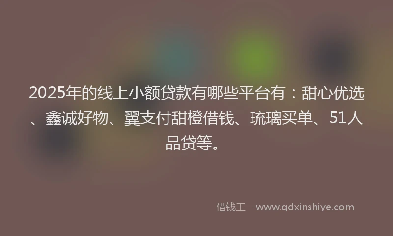 2025年的线上小额贷款有哪些平台有：甜心优选、鑫诚好物、翼支付甜橙借钱、琉璃买单、51人品贷等。